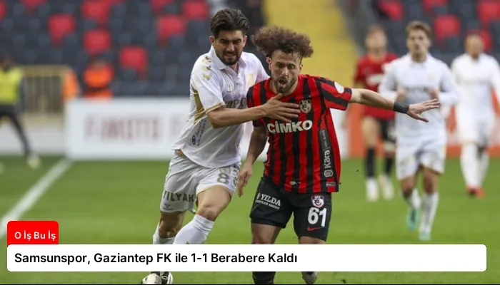 Samsunspor, Gaziantep FK ile 1-1 Berabere Kaldı