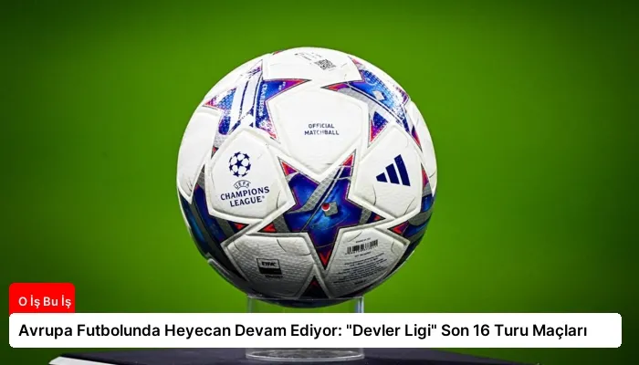 Avrupa Futbolunda Heyecan Devam Ediyor: “Devler Ligi” Son 16 Turu Maçları