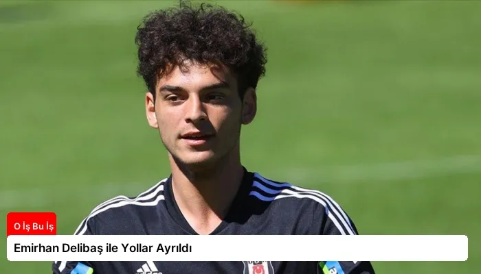 Emirhan Delibaş ile Yollar Ayrıldı
