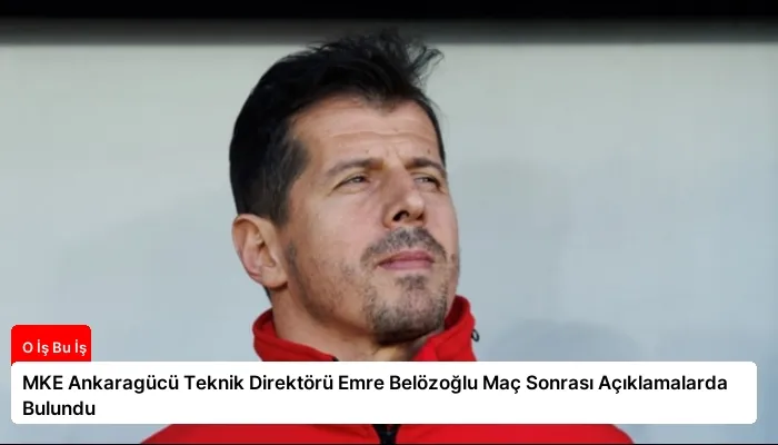 MKE Ankaragücü Teknik Direktörü Emre Belözoğlu Maç Sonrası Açıklamalarda Bulundu