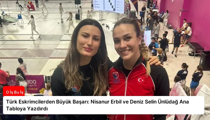 Türk Eskrimcilerden Büyük Başarı: Nisanur Erbil ve Deniz Selin Ünlüdağ Ana Tabloya Yazdırdı