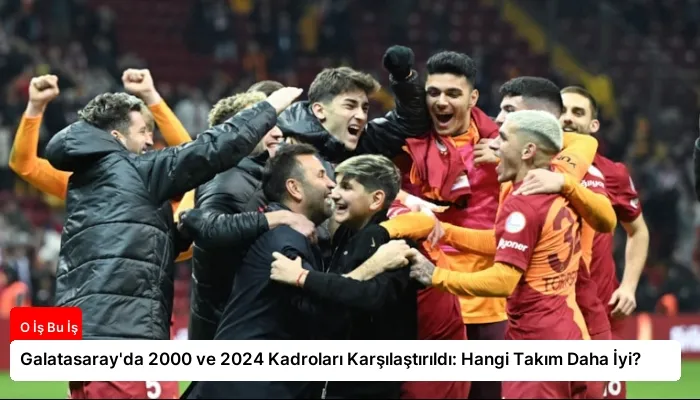 Galatasaray’da 2000 ve 2024 Kadroları Karşılaştırıldı: Hangi Takım Daha İyi?