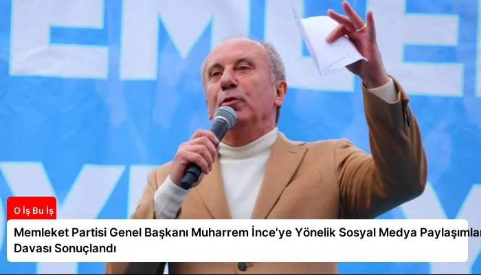 Memleket Partisi Genel Başkanı Muharrem İnce’ye Yönelik Sosyal Medya Paylaşımları Davası Sonuçlandı