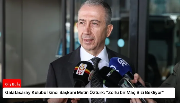 Galatasaray Kulübü İkinci Başkanı Metin Öztürk: “Zorlu bir Maç Bizi Bekliyor”