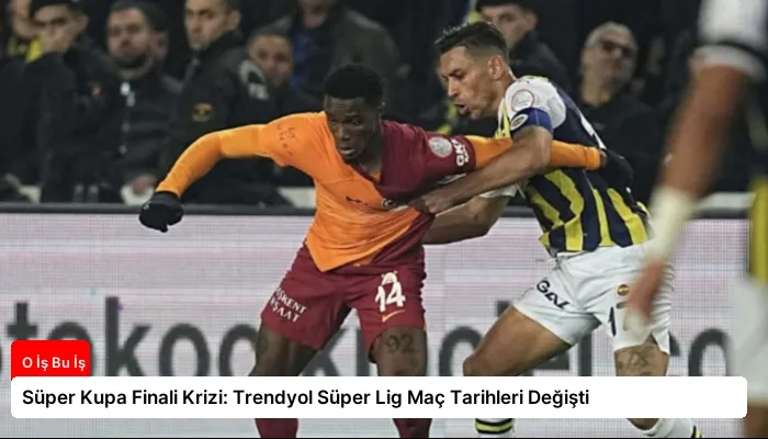 Süper Kupa Finali Krizi: Trendyol Süper Lig Maç Tarihleri Değişti
