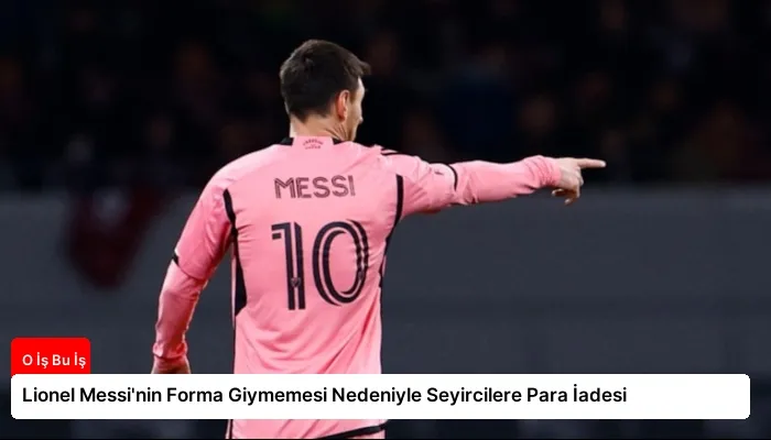 Lionel Messi’nin Forma Giymemesi Nedeniyle Seyircilere Para İadesi