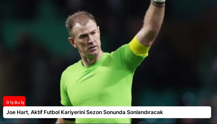 Joe Hart, Aktif Futbol Kariyerini Sezon Sonunda Sonlandıracak