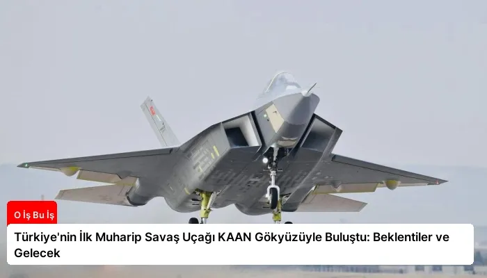 Türkiye’nin İlk Muharip Savaş Uçağı KAAN Gökyüzüyle Buluştu: Beklentiler ve Gelecek