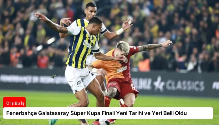 Fenerbahçe Galatasaray Süper Kupa Finali Yeni Tarihi ve Yeri Belli Oldu