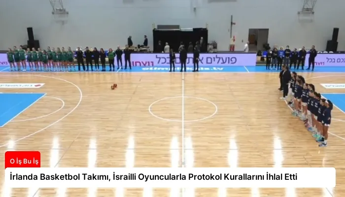 İrlanda Basketbol Takımı, İsrailli Oyuncularla Protokol Kurallarını İhlal Etti