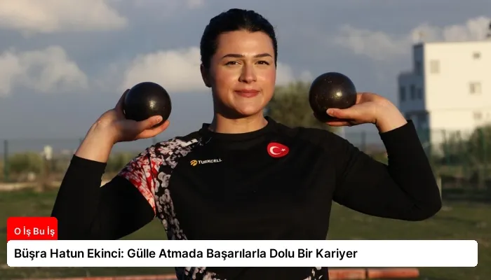 Büşra Hatun Ekinci: Gülle Atmada Başarılarla Dolu Bir Kariyer