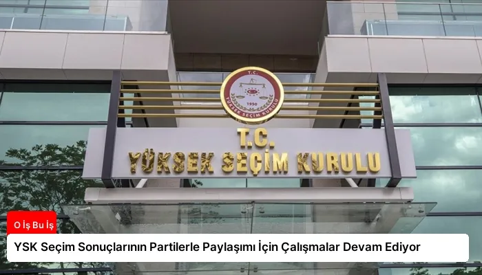 YSK Seçim Sonuçlarının Partilerle Paylaşımı İçin Çalışmalar Devam Ediyor