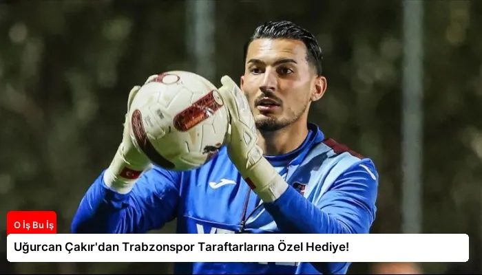 Uğurcan Çakır’dan Trabzonspor Taraftarlarına Özel Hediye!