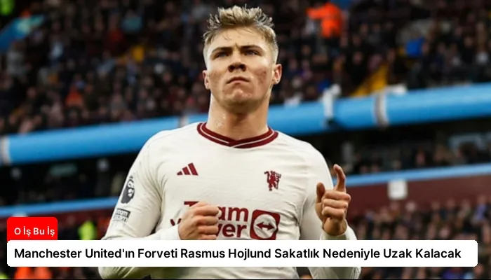 Manchester United’ın Forveti Rasmus Hojlund Sakatlık Nedeniyle Uzak Kalacak