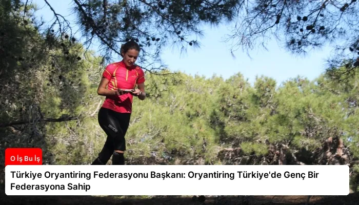 Türkiye Oryantiring Federasyonu Başkanı: Oryantiring Türkiye’de Genç Bir Federasyona Sahip