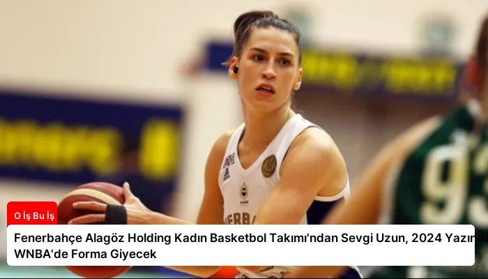 Fenerbahçe Alagöz Holding Kadın Basketbol Takımı’ndan Sevgi Uzun, 2024 Yazında WNBA’de Forma Giyecek