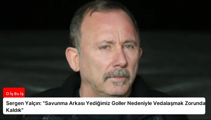 Sergen Yalçın: “Savunma Arkası Yediğimiz Goller Nedeniyle Vedalaşmak Zorunda Kaldık”