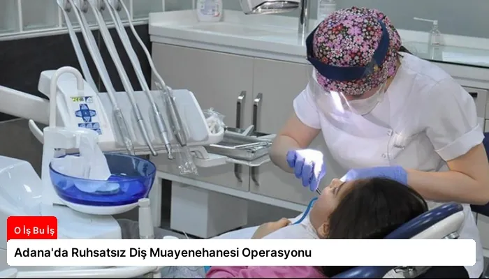 Adana’da Ruhsatsız Diş Muayenehanesi Operasyonu