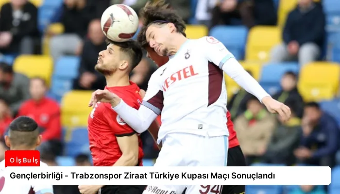 Gençlerbirliği – Trabzonspor Ziraat Türkiye Kupası Maçı Sonuçlandı