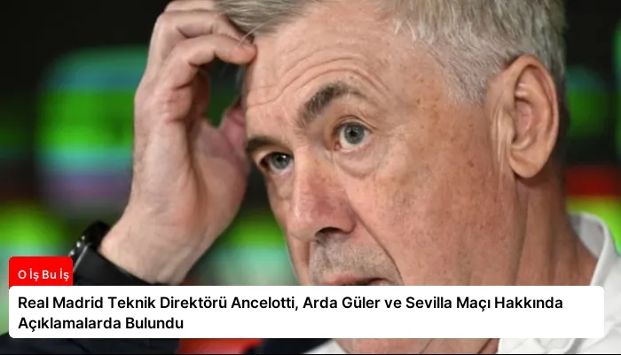 Real Madrid Teknik Direktörü Ancelotti, Arda Güler ve Sevilla Maçı Hakkında Açıklamalarda Bulundu