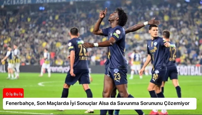Fenerbahçe, Son Maçlarda İyi Sonuçlar Alsa da Savunma Sorununu Çözemiyor