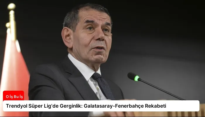 Trendyol Süper Lig’de Gerginlik: Galatasaray-Fenerbahçe Rekabeti