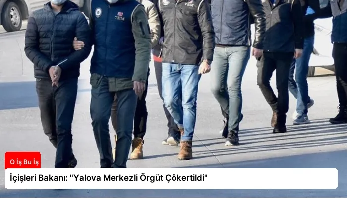 İçişleri Bakanı: “Yalova Merkezli Örgüt Çökertildi”