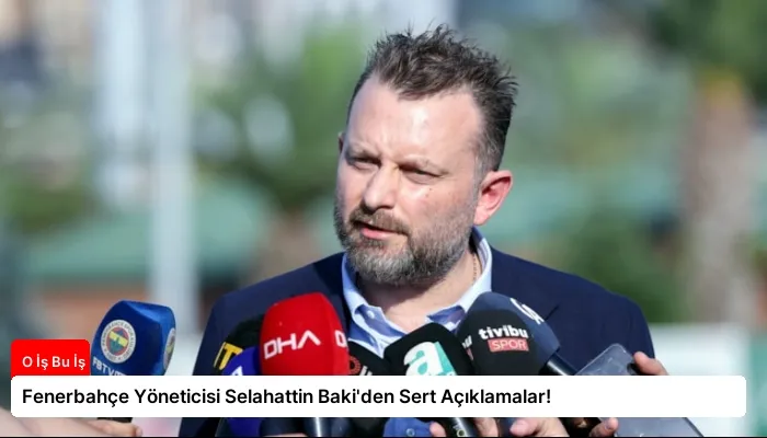 Fenerbahçe Yöneticisi Selahattin Baki’den Sert Açıklamalar!