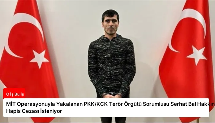MİT Operasyonuyla Yakalanan PKK/KCK Terör Örgütü Sorumlusu Serhat Bal Hakkında Hapis Cezası İsteniyor
