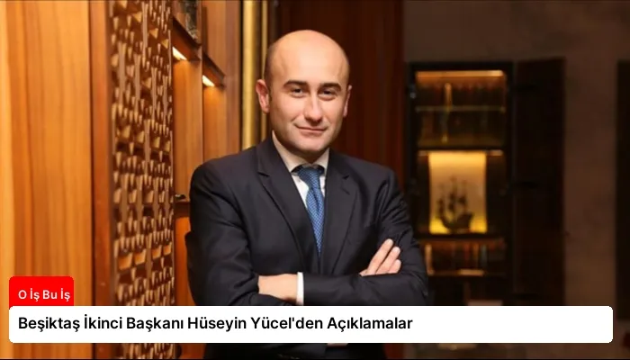 Beşiktaş İkinci Başkanı Hüseyin Yücel’den Açıklamalar