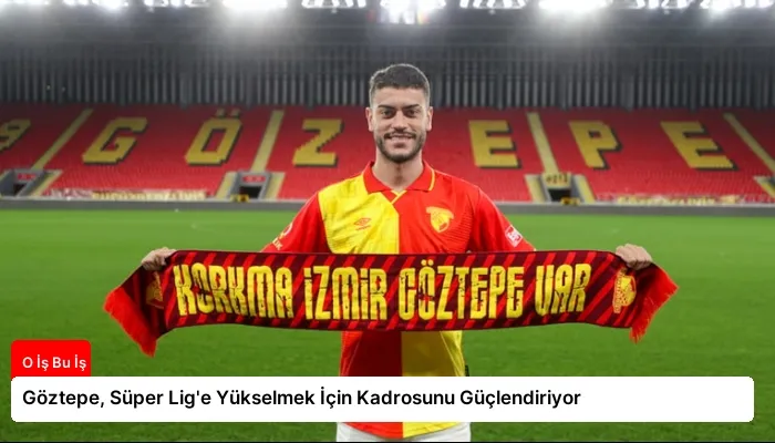 Göztepe, Süper Lig’e Yükselmek İçin Kadrosunu Güçlendiriyor