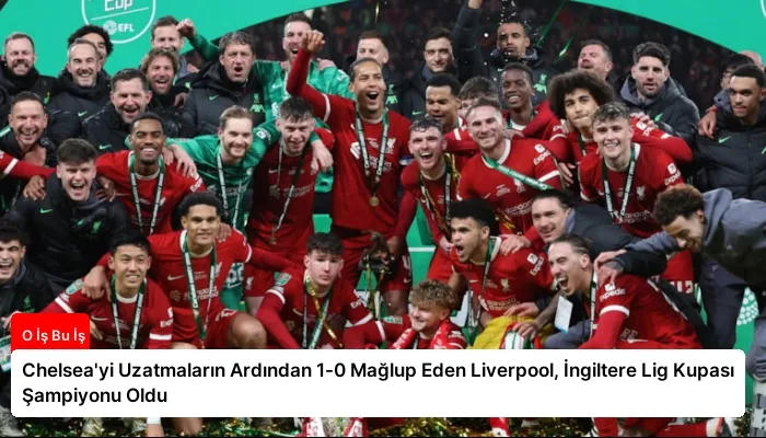 Chelsea’yi Uzatmaların Ardından 1-0 Mağlup Eden Liverpool, İngiltere Lig Kupası Şampiyonu Oldu