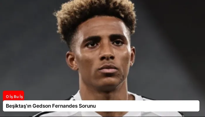 Beşiktaş’ın Gedson Fernandes Sorunu