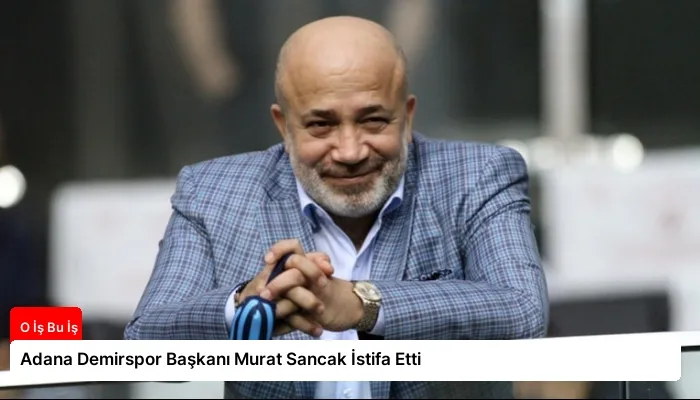 Adana Demirspor Başkanı Murat Sancak İstifa Etti