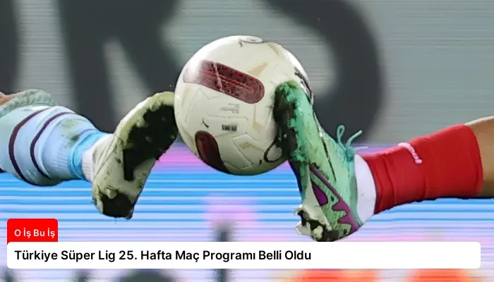Türkiye Süper Lig 25. Hafta Maç Programı Belli Oldu