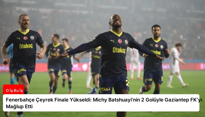 Fenerbahçe Çeyrek Finale Yükseldi: Michy Batshuayi’nin 2 Golüyle Gaziantep FK’yı Mağlup Etti
