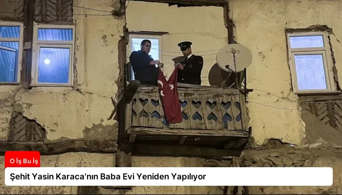 Şehit Yasin Karaca’nın Baba Evi Yeniden Yapılıyor