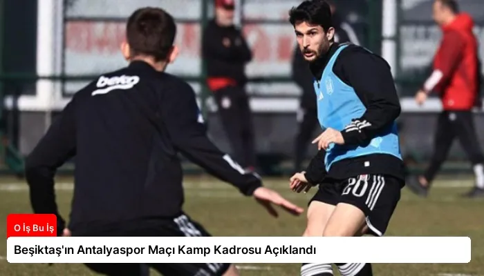 Beşiktaş’ın Antalyaspor Maçı Kamp Kadrosu Açıklandı
