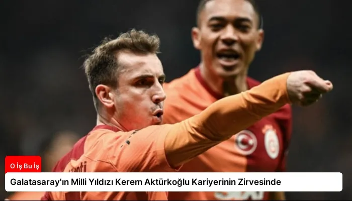 Galatasaray’ın Milli Yıldızı Kerem Aktürkoğlu Kariyerinin Zirvesinde
