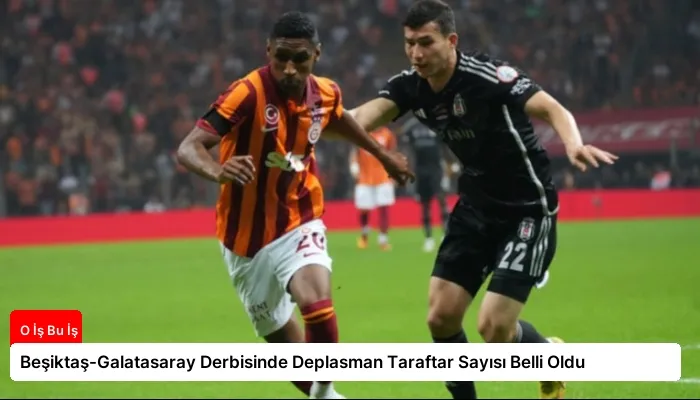 Beşiktaş-Galatasaray Derbisinde Deplasman Taraftar Sayısı Belli Oldu