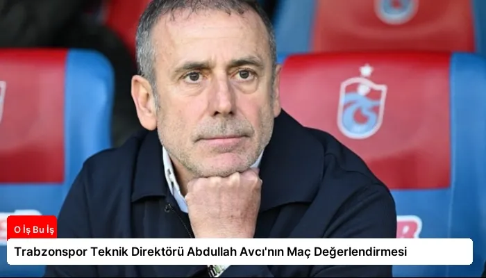 Trabzonspor Teknik Direktörü Abdullah Avcı’nın Maç Değerlendirmesi