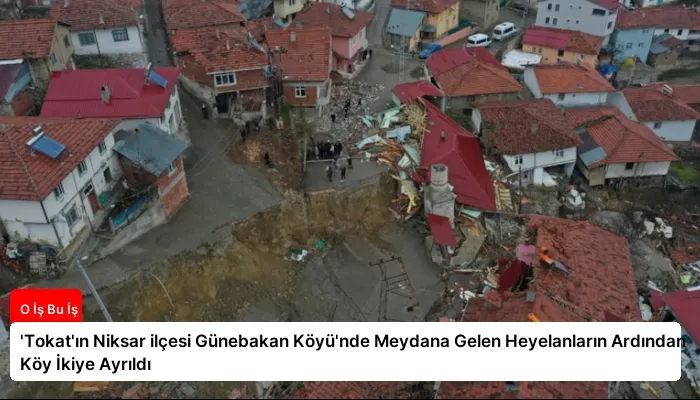 ‘Tokat’ın Niksar ilçesi Günebakan Köyü’nde Meydana Gelen Heyelanların Ardından Köy İkiye Ayrıldı