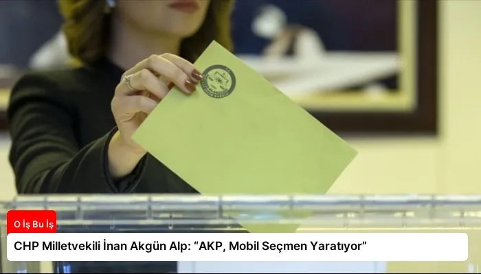 CHP Milletvekili İnan Akgün Alp: “AKP, Mobil Seçmen Yaratıyor”