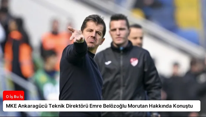 MKE Ankaragücü Teknik Direktörü Emre Belözoğlu Morutan Hakkında Konuştu