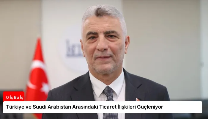 Türkiye ve Suudi Arabistan Arasındaki Ticaret İlişkileri Güçleniyor