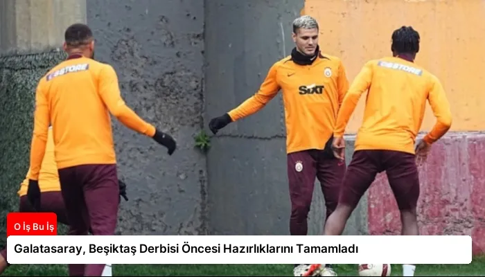Galatasaray, Beşiktaş Derbisi Öncesi Hazırlıklarını Tamamladı