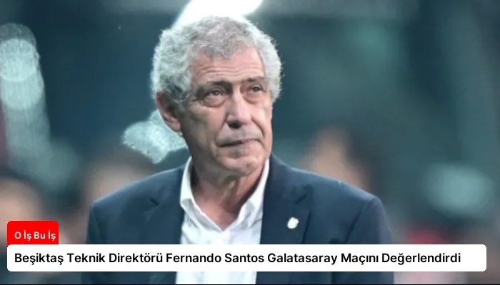 Beşiktaş Teknik Direktörü Fernando Santos Galatasaray Maçını Değerlendirdi