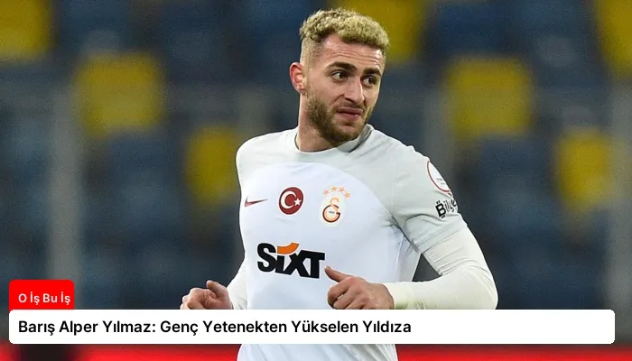 Barış Alper Yılmaz: Genç Yetenekten Yükselen Yıldıza