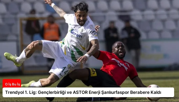 Trendyol 1. Lig: Gençlerbirliği ve ASTOR Enerji Şanlıurfaspor Berabere Kaldı