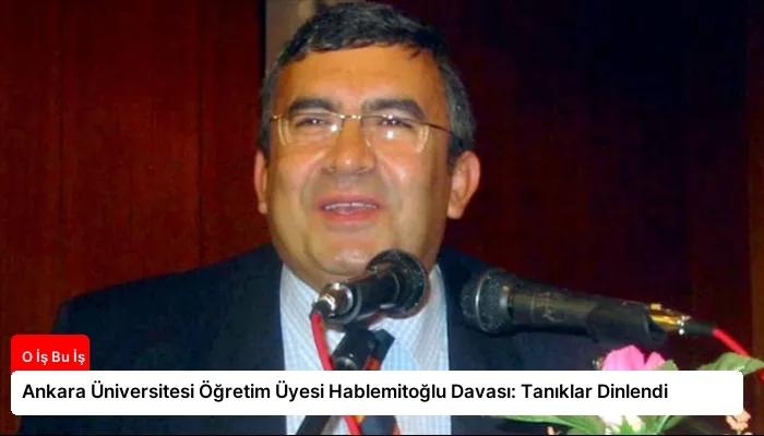 Ankara Üniversitesi Öğretim Üyesi Hablemitoğlu Davası: Tanıklar Dinlendi